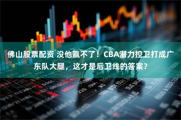 佛山股票配资 没他赢不了！CBA潜力控卫打成广东队大腿，这才是后卫线的答案？