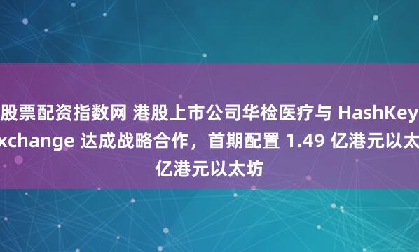 股票配资指数网 港股上市公司华检医疗与 HashKey Exchange 达成战略合作，首期配置 1.49 亿港元以太坊