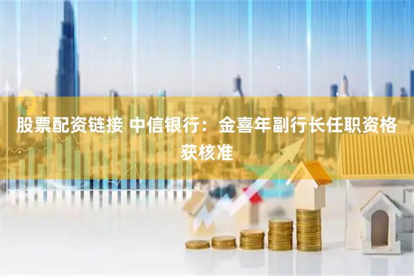股票配资链接 中信银行：金喜年副行长任职资格获核准
