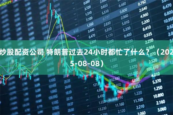 炒股配资公司 特朗普过去24小时都忙了什么？（2025-08-08）