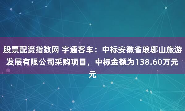 股票配资指数网 宇通客车：中标安徽省琅琊山旅游发展有限公司采购项目，中标金额为138.60万元