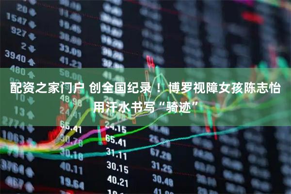 配资之家门户 创全国纪录 ！博罗视障女孩陈志怡用汗水书写“骑迹”