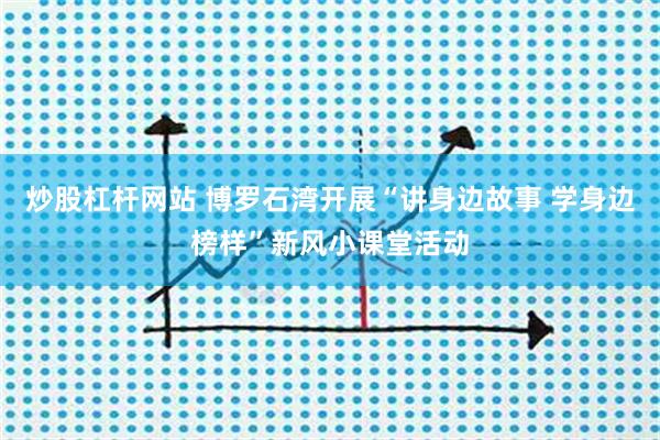 炒股杠杆网站 博罗石湾开展“讲身边故事 学身边榜样”新风小课堂活动
