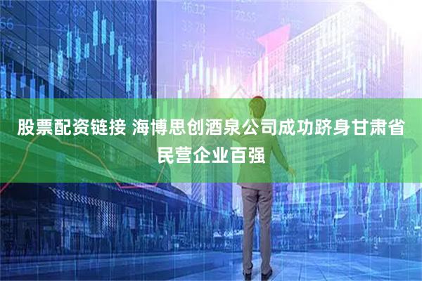 股票配资链接 海博思创酒泉公司成功跻身甘肃省民营企业百强