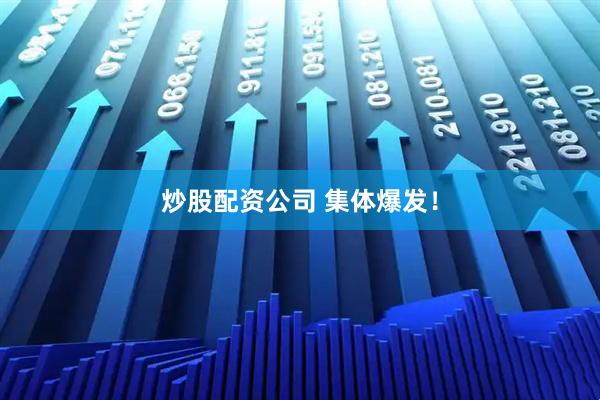 炒股配资公司 集体爆发！