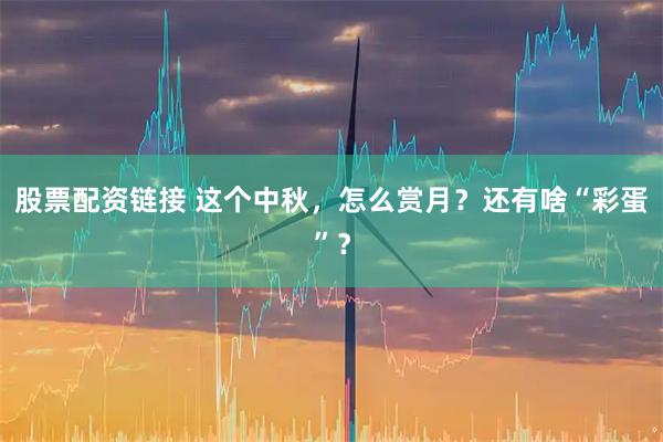 股票配资链接 这个中秋，怎么赏月？还有啥“彩蛋”？