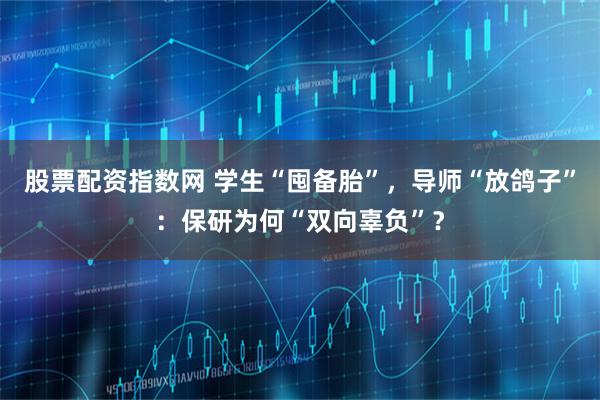股票配资指数网 学生“囤备胎”，导师“放鸽子”：保研为何“双向辜负”？