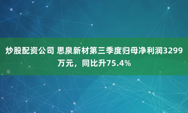 炒股配资公司 思泉新材第三季度归母净利润3299万元，同比升75.4%