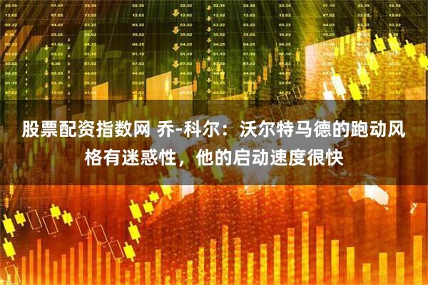 股票配资指数网 乔-科尔：沃尔特马德的跑动风格有迷惑性，他的启动速度很快