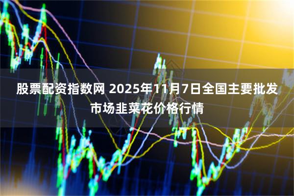 股票配资指数网 2025年11月7日全国主要批发市场韭菜花价格行情