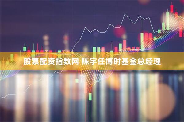 股票配资指数网 陈宇任博时基金总经理