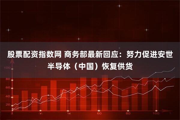 股票配资指数网 商务部最新回应：努力促进安世半导体（中国）恢复供货