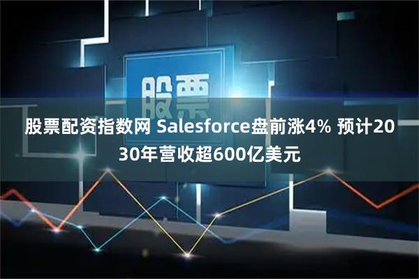 股票配资指数网 Salesforce盘前涨4% 预计2030年营收超600亿美元