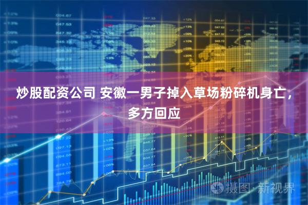 炒股配资公司 安徽一男子掉入草场粉碎机身亡，多方回应