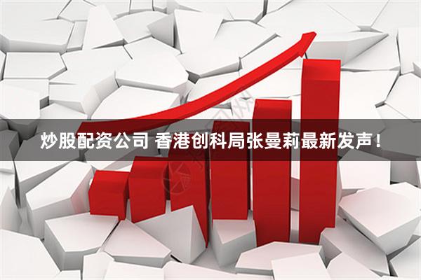 炒股配资公司 香港创科局张曼莉最新发声！