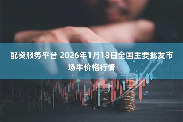 配资服务平台 2026年1月18日全国主要批发市场牛价格行情