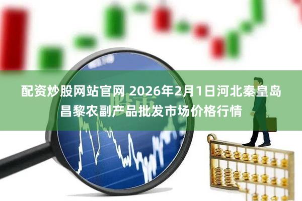 配资炒股网站官网 2026年2月1日河北秦皇岛昌黎农副产品批发市场价格行情