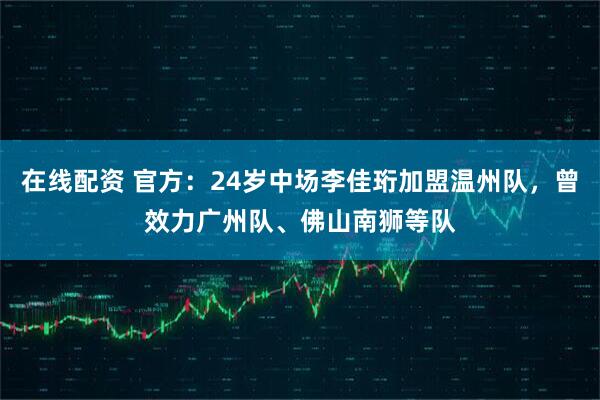 在线配资 官方：24岁中场李佳珩加盟温州队，曾效力广州队、佛山南狮等队