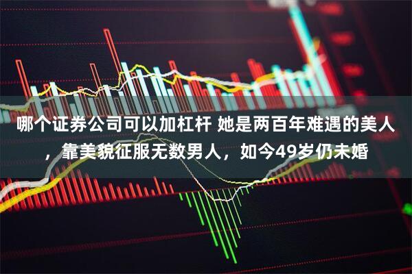 哪个证券公司可以加杠杆 她是两百年难遇的美人，靠美貌征服无数男人，如今49岁仍未婚